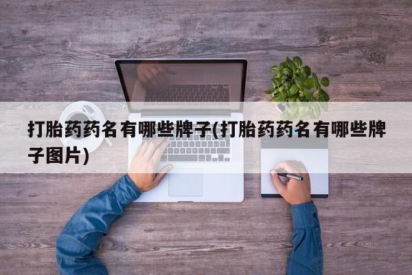 卖打胎药联系方式，打胎药药名有哪些牌子(打胎药药名有哪些牌子图片)