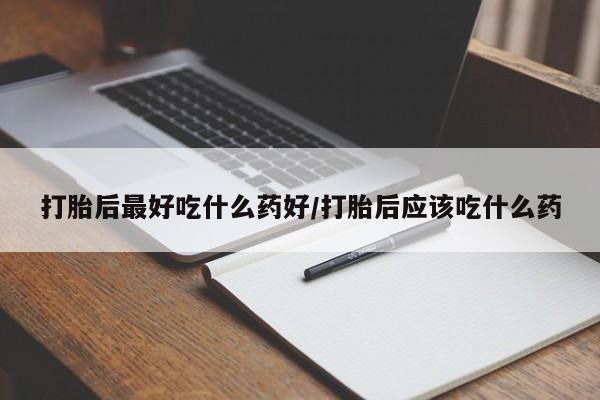 卖打胎药联系方式，打胎后最好吃什么药好/打胎后应该吃什么药