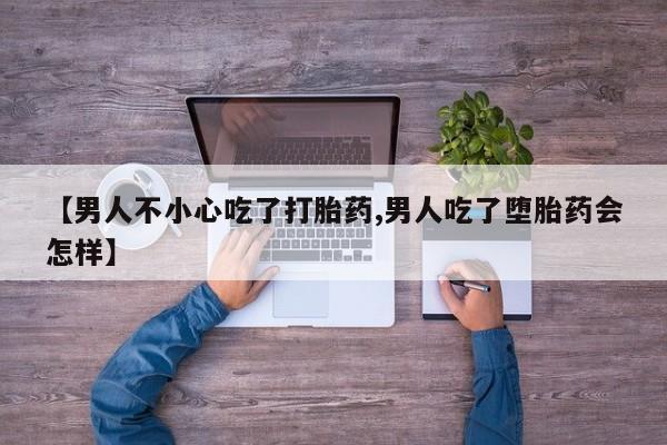 卖打胎药联系方式，【男人不小心吃了打胎药,男人吃了堕胎药会怎样】