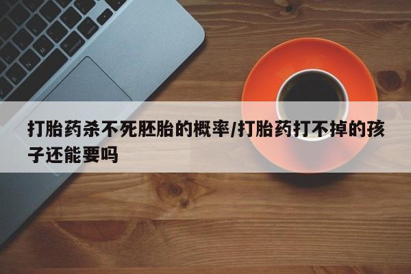 卖打胎药联系方式，打胎药杀不死胚胎的概率/打胎药打不掉的孩子还能要吗