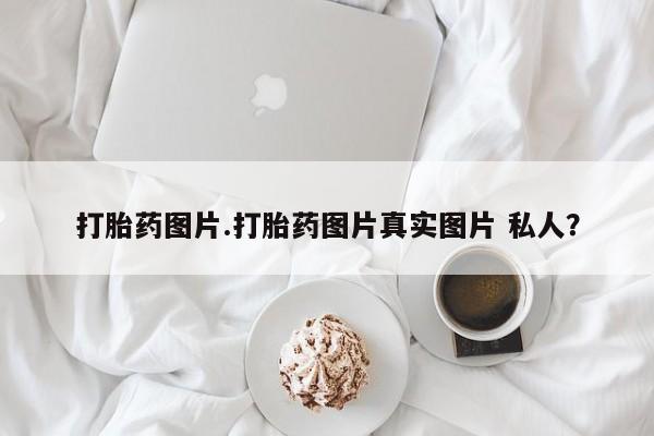卖打胎药联系方式，打胎药图片.打胎药图片真实图片 私人？