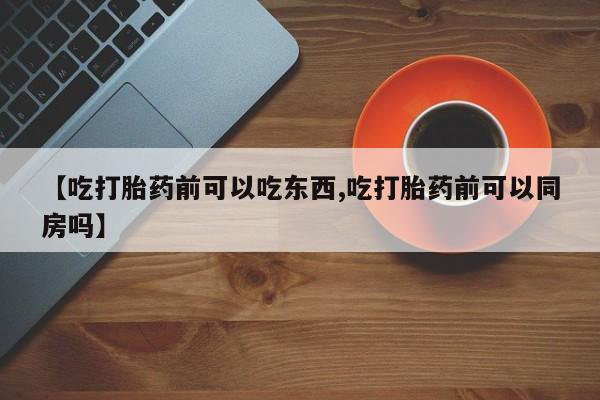卖打胎药联系方式，【吃打胎药前可以吃东西,吃打胎药前可以同房吗】