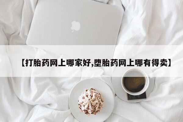 卖打胎药联系方式，【打胎药网上哪家好,堕胎药网上哪有得卖】