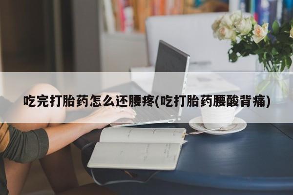 卖打胎药联系方式，吃完打胎药怎么还腰疼(吃打胎药腰酸背痛)