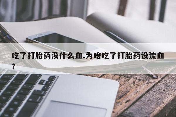 卖打胎药联系方式，吃了打胎药没什么血.为啥吃了打胎药没流血？