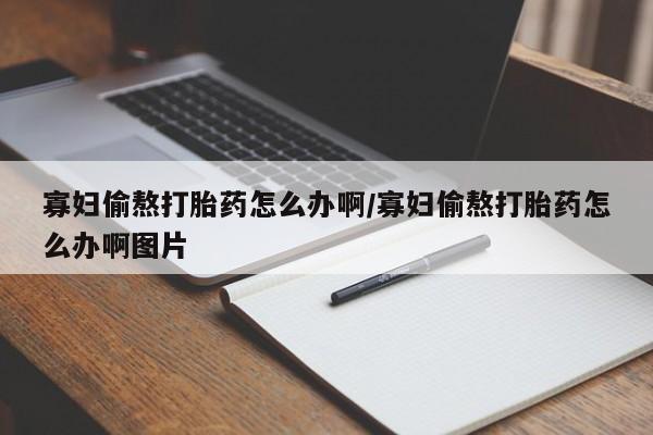 卖打胎药联系方式，寡妇偷熬打胎药怎么办啊/寡妇偷熬打胎药怎么办啊图片