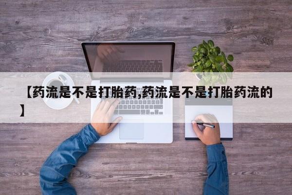 卖打胎药联系方式，【药流是不是打胎药,药流是不是打胎药流的】