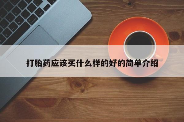 卖打胎药联系方式，打胎药应该买什么样的好的简单介绍