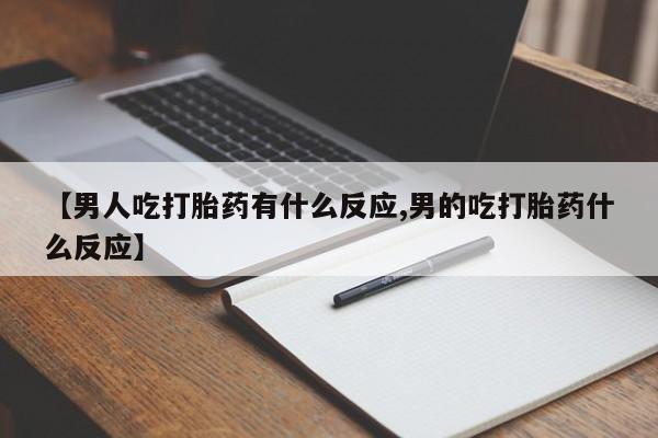 卖打胎药联系方式，【男人吃打胎药有什么反应,男的吃打胎药什么反应】
