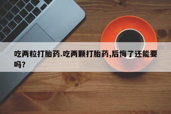 卖打胎药联系方式，吃两粒打胎药.吃两颗打胎药,后悔了还能要吗？