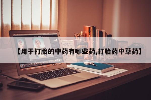 卖打胎药联系方式，【用于打胎的中药有哪些药,打胎药中草药】