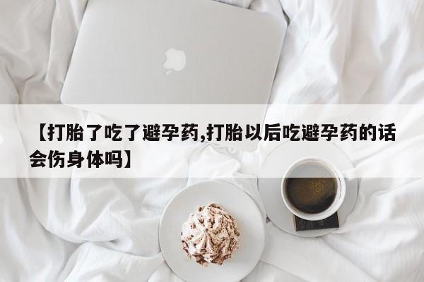 卖打胎药联系方式，【打胎了吃了避孕药,打胎以后吃避孕药的话会伤身体吗】