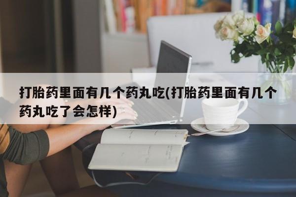 卖打胎药联系方式，打胎药里面有几个药丸吃(打胎药里面有几个药丸吃了会怎样)