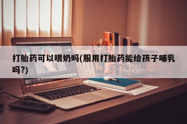 卖打胎药联系方式，打胎药可以喂奶吗(服用打胎药能给孩子哺乳吗?)