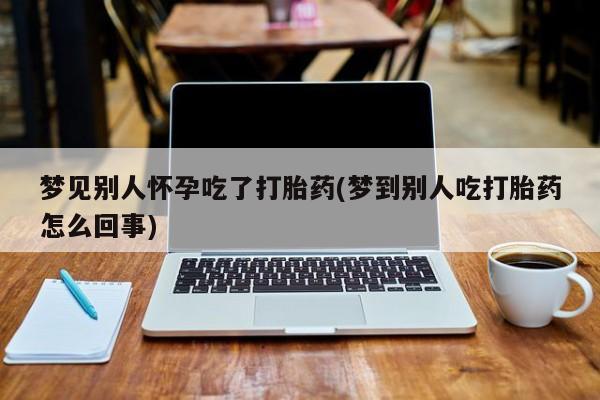 卖打胎药联系方式，梦见别人怀孕吃了打胎药(梦到别人吃打胎药怎么回事)