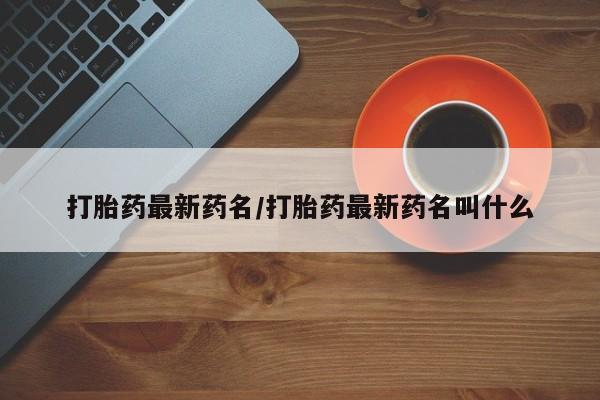 卖打胎药联系方式，打胎药最新药名/打胎药最新药名叫什么