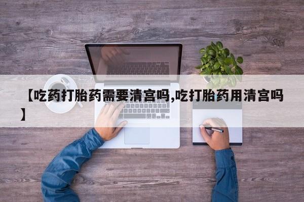卖打胎药联系方式，【吃药打胎药需要清宫吗,吃打胎药用清宫吗】