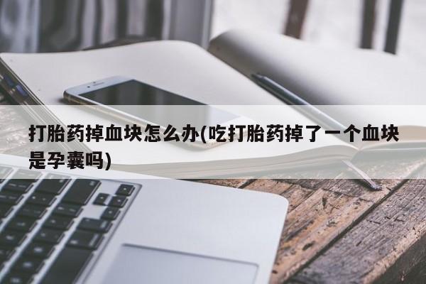 卖打胎药联系方式，打胎药掉血块怎么办(吃打胎药掉了一个血块是孕囊吗)