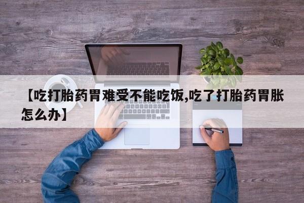 卖打胎药联系方式，【吃打胎药胃难受不能吃饭,吃了打胎药胃胀怎么办】