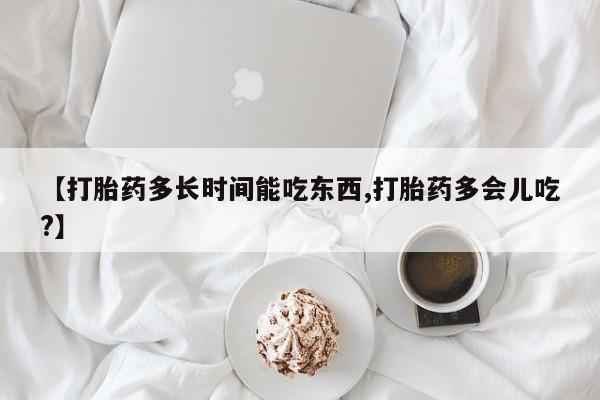 卖打胎药联系方式，【打胎药多长时间能吃东西,打胎药多会儿吃?】