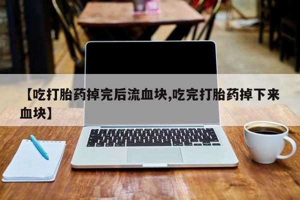 卖打胎药联系方式，【吃打胎药掉完后流血块,吃完打胎药掉下来血块】