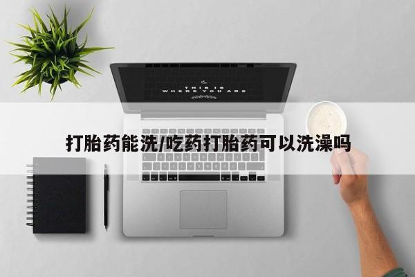 卖打胎药联系方式，打胎药能洗/吃药打胎药可以洗澡吗
