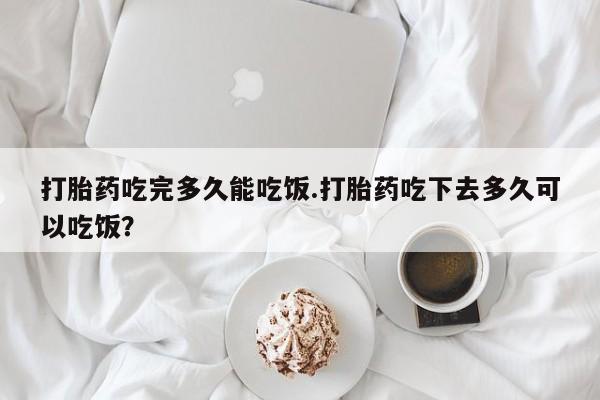 卖打胎药联系方式，打胎药吃完多久能吃饭.打胎药吃下去多久可以吃饭？
