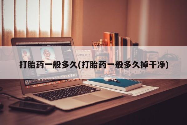 卖打胎药联系方式，打胎药一般多久(打胎药一般多久掉干净)
