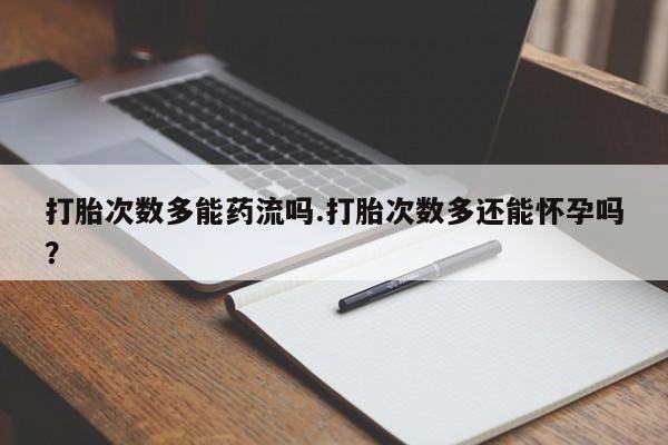 卖打胎药联系方式，打胎次数多能药流吗.打胎次数多还能怀孕吗？