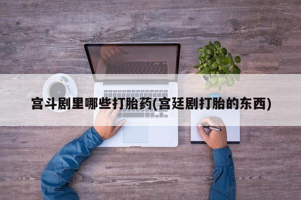 卖打胎药联系方式，宫斗剧里哪些打胎药(宫廷剧打胎的东西)