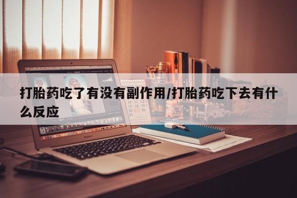 卖打胎药联系方式，打胎药吃了有没有副作用/打胎药吃下去有什么反应