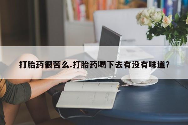 卖打胎药联系方式，打胎药很苦么.打胎药喝下去有没有味道？