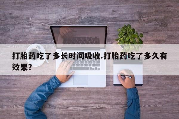 卖打胎药联系方式，打胎药吃了多长时间吸收.打胎药吃了多久有效果？