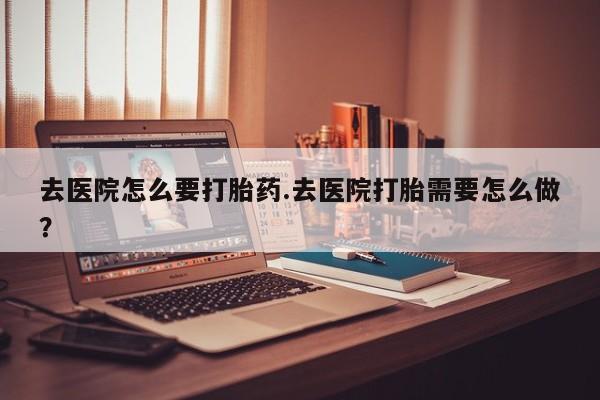卖打胎药联系方式，去医院怎么要打胎药.去医院打胎需要怎么做？