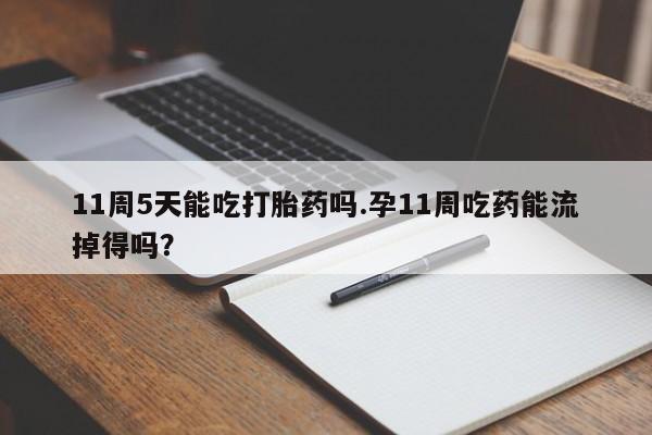 卖打胎药联系方式，11周5天能吃打胎药吗.孕11周吃药能流掉得吗？