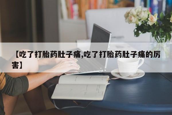 卖打胎药联系方式，【吃了打胎药肚子痛,吃了打胎药肚子痛的厉害】