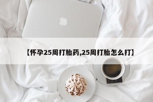 卖打胎药联系方式，【怀孕25周打胎药,25周打胎怎么打】
