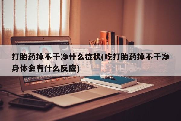 卖打胎药联系方式，打胎药掉不干净什么症状(吃打胎药掉不干净身体会有什么反应)