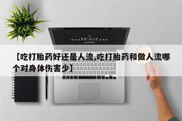 卖打胎药联系方式，【吃打胎药好还是人流,吃打胎药和做人流哪个对身体伤害少】