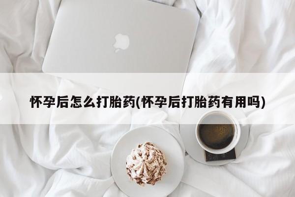 卖打胎药联系方式，怀孕后怎么打胎药(怀孕后打胎药有用吗)