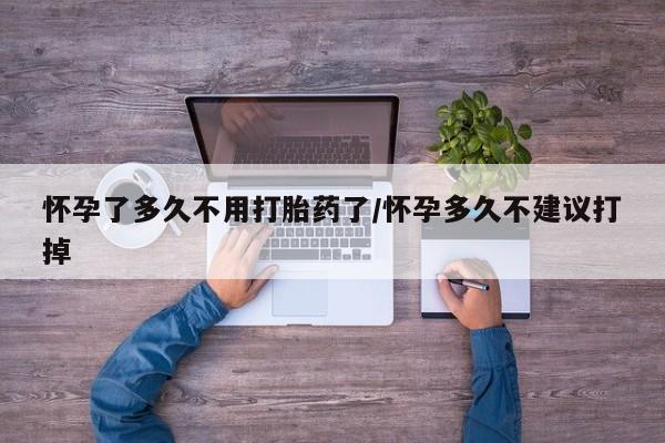 卖打胎药联系方式，怀孕了多久不用打胎药了/怀孕多久不建议打掉