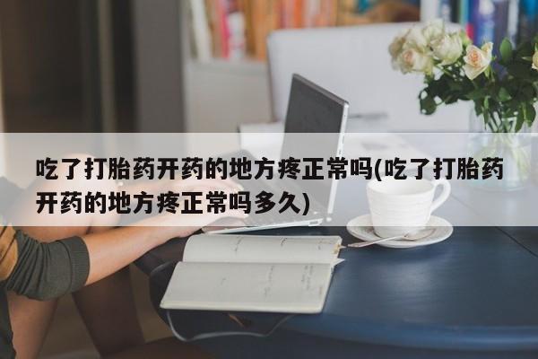 卖打胎药联系方式，吃了打胎药开药的地方疼正常吗(吃了打胎药开药的地方疼正常吗多久)