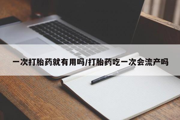 卖打胎药联系方式，一次打胎药就有用吗/打胎药吃一次会流产吗