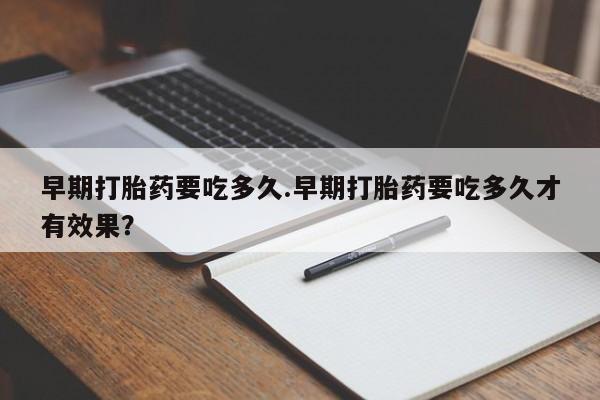 卖打胎药联系方式，早期打胎药要吃多久.早期打胎药要吃多久才有效果？
