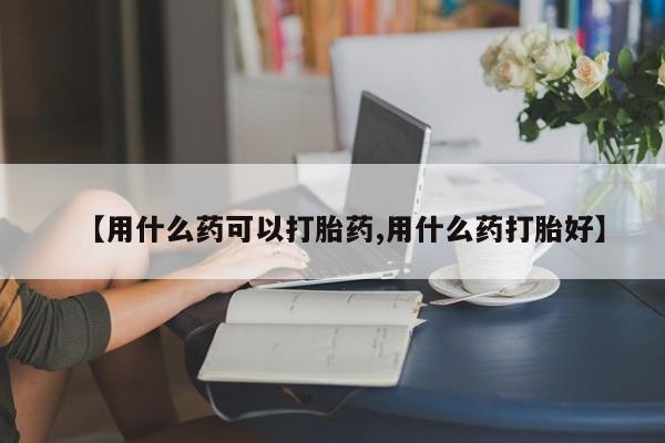 卖打胎药联系方式，【用什么药可以打胎药,用什么药打胎好】