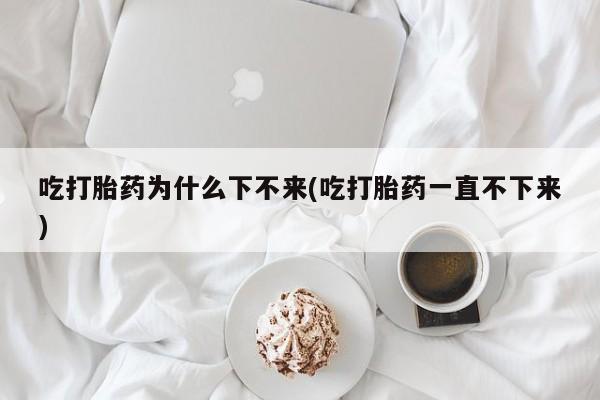 卖打胎药联系方式，吃打胎药为什么下不来(吃打胎药一直不下来)