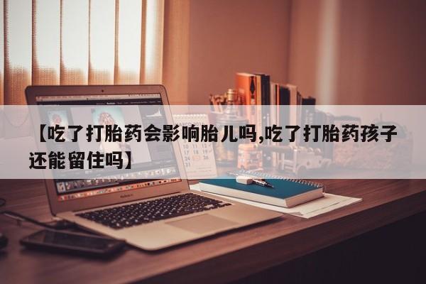 卖打胎药联系方式，【吃了打胎药会影响胎儿吗,吃了打胎药孩子还能留住吗】