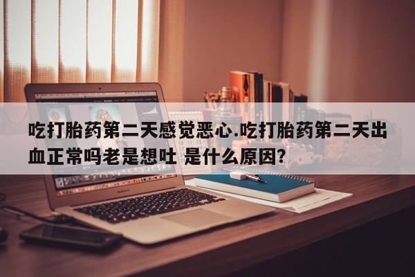 卖打胎药联系方式，吃打胎药第二天感觉恶心.吃打胎药第二天出血正常吗老是想吐 是什么原因？