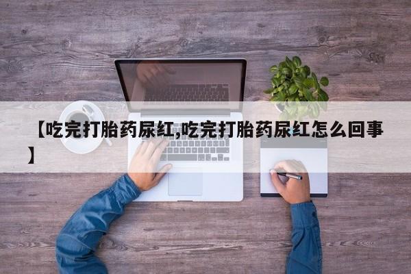 卖打胎药联系方式，【吃完打胎药尿红,吃完打胎药尿红怎么回事】