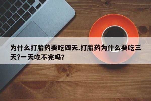 卖打胎药联系方式，为什么打胎药要吃四天.打胎药为什么要吃三天?一天吃不完吗？